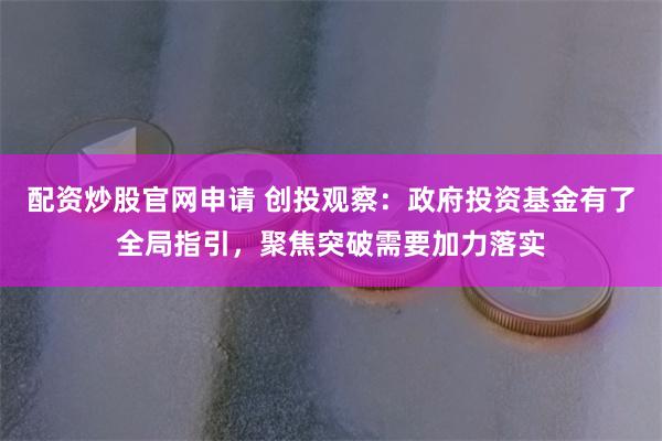配资炒股官网申请 创投观察：政府投资基金有了全局指引，聚焦突破需要加力落实