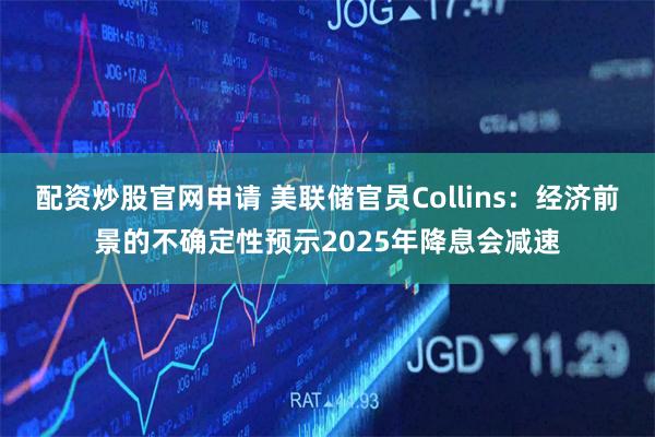 配资炒股官网申请 美联储官员Collins：经济前景的不确定性预示2025年降息会减速
