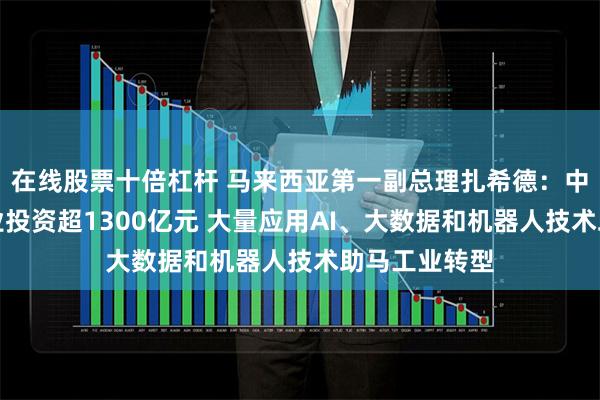 在线股票十倍杠杆 马来西亚第一副总理扎希德：中企在马制造业投资超1300亿元 大量应用AI、大数据和机器人技术助马工业转型
