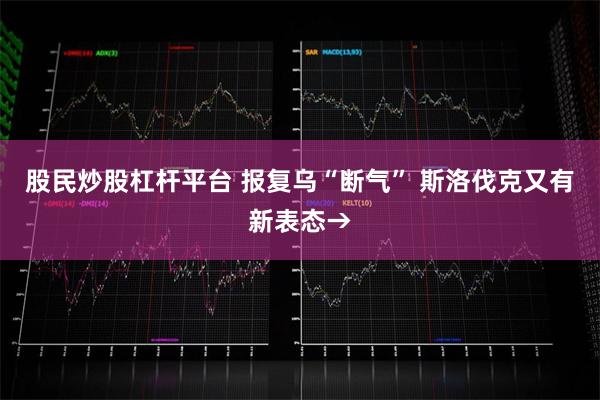 股民炒股杠杆平台 报复乌“断气” 斯洛伐克又有新表态→
