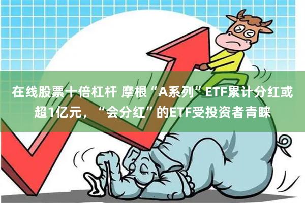 在线股票十倍杠杆 摩根“A系列”ETF累计分红或超1亿元，“会分红”的ETF受投资者青睐