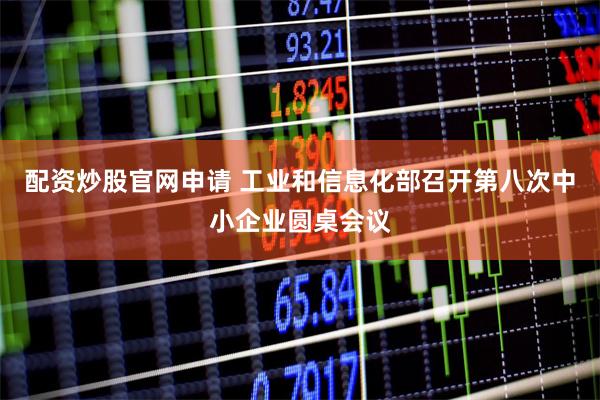 配资炒股官网申请 工业和信息化部召开第八次中小企业圆桌会议