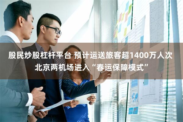 股民炒股杠杆平台 预计运送旅客超1400万人次 北京两机场进入“春运保障模式”