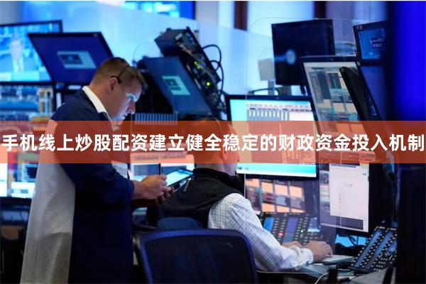 手机线上炒股配资建立健全稳定的财政资金投入机制