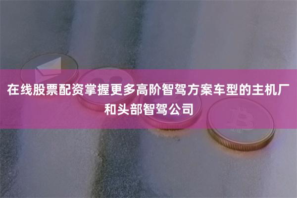 在线股票配资掌握更多高阶智驾方案车型的主机厂和头部智驾公司