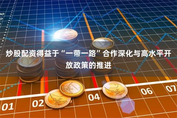 炒股配资得益于“一带一路”合作深化与高水平开放政策的推进