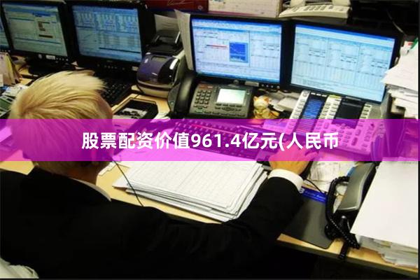 股票配资价值961.4亿元(人民币