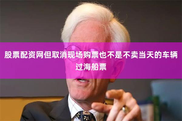 股票配资网但取消现场购票也不是不卖当天的车辆过海船票