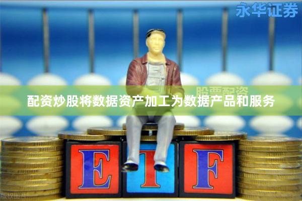 配资炒股将数据资产加工为数据产品和服务