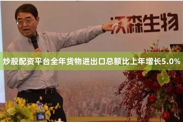 炒股配资平台全年货物进出口总额比上年增长5.0%