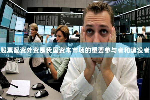 股票配资外资是我国资本市场的重要参与者和建设者