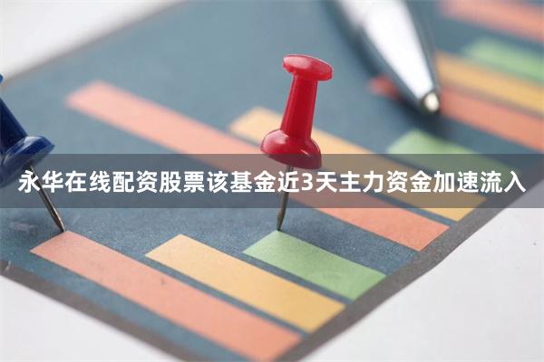 永华在线配资股票该基金近3天主力资金加速流入