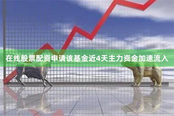 在线股票配资申请该基金近4天主力资金加速流入