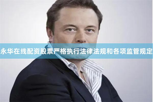 永华在线配资股票严格执行法律法规和各项监管规定