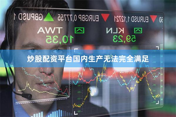 炒股配资平台国内生产无法完全满足