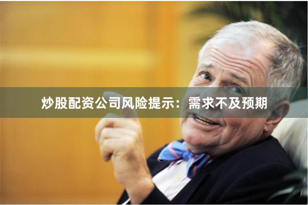 炒股配资公司风险提示：需求不及预期