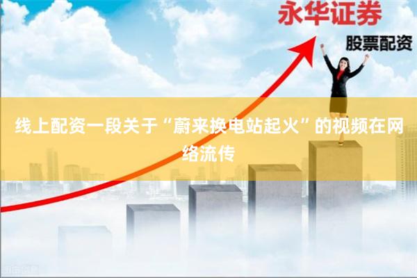 线上配资一段关于“蔚来换电站起火”的视频在网络流传