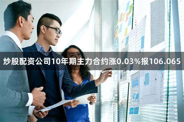 炒股配资公司10年期主力合约涨0.03%报106.065