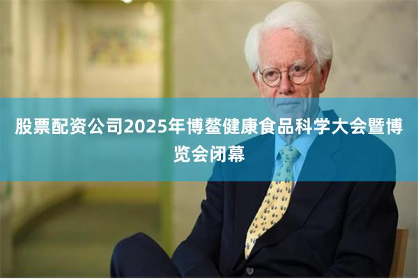 股票配资公司2025年博鳌健康食品科学大会暨博览会闭幕