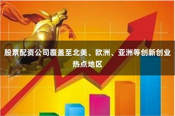 股票配资公司覆盖至北美、欧洲、亚洲等创新创业热点地区