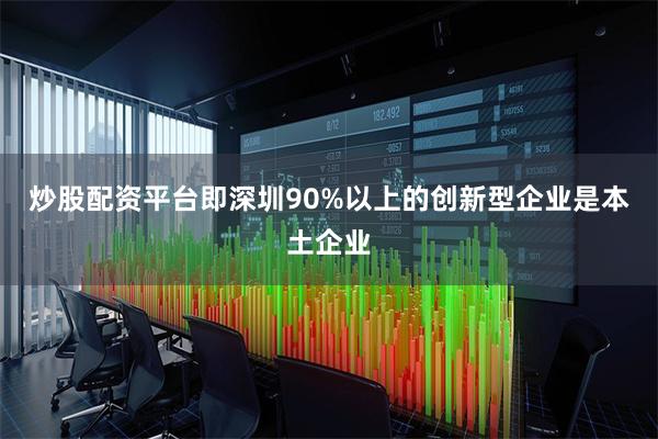 炒股配资平台即深圳90%以上的创新型企业是本土企业
