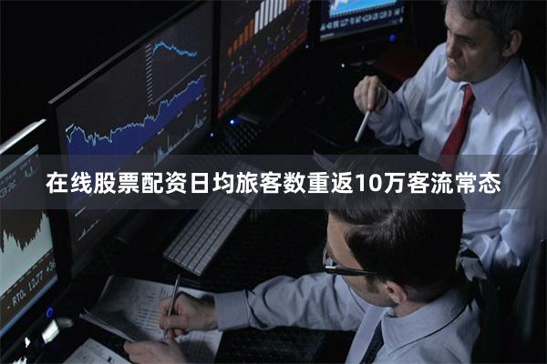 在线股票配资日均旅客数重返10万客流常态