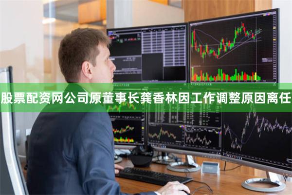 股票配资网公司原董事长龚香林因工作调整原因离任