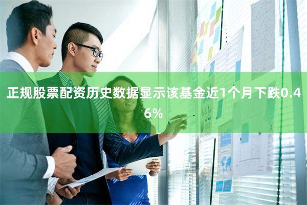 正规股票配资历史数据显示该基金近1个月下跌0.46%