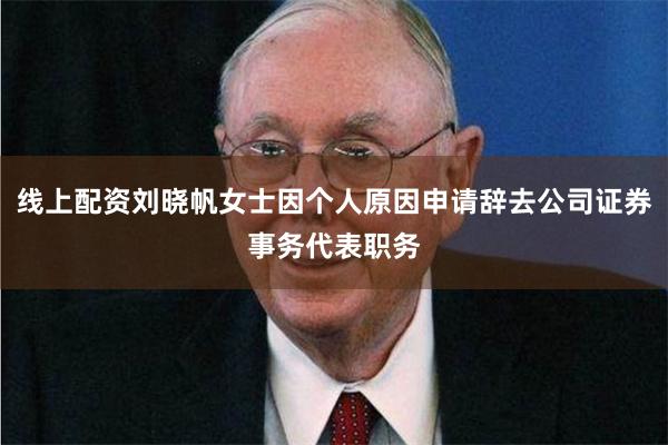 线上配资刘晓帆女士因个人原因申请辞去公司证券事务代表职务