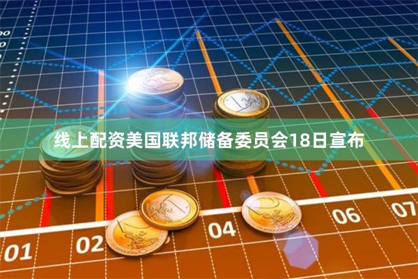 线上配资美国联邦储备委员会18日宣布