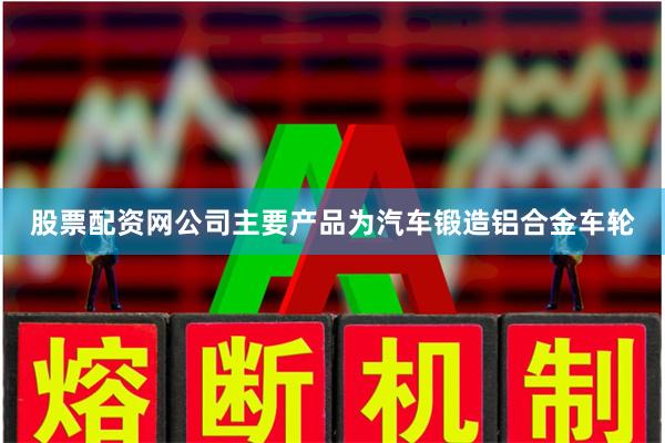 股票配资网公司主要产品为汽车锻造铝合金车轮