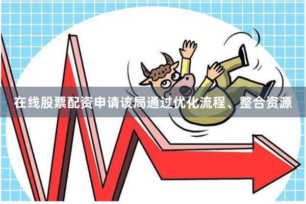 在线股票配资申请该局通过优化流程、整合资源