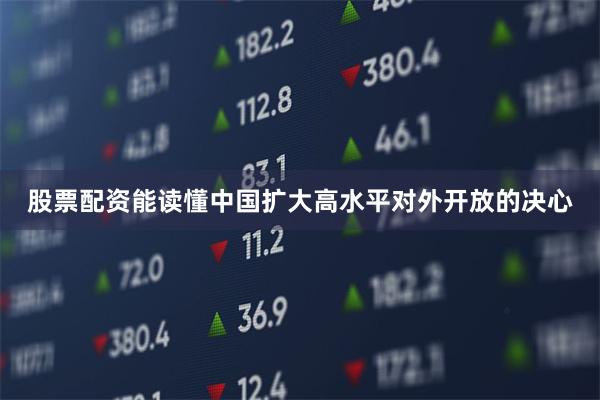 股票配资能读懂中国扩大高水平对外开放的决心
