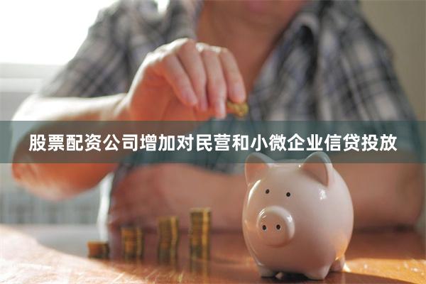 股票配资公司增加对民营和小微企业信贷投放