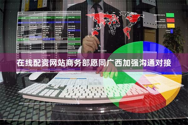 在线配资网站商务部愿同广西加强沟通对接