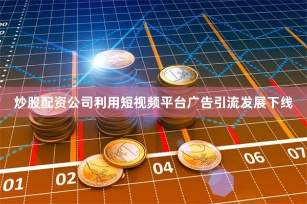 炒股配资公司利用短视频平台广告引流发展下线