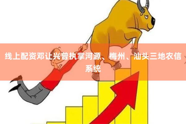 线上配资邓让兴曾执掌河源、梅州、汕头三地农信系统
