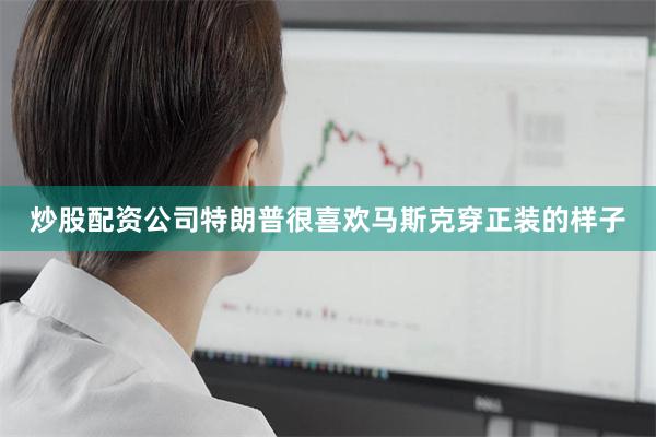 炒股配资公司特朗普很喜欢马斯克穿正装的样子