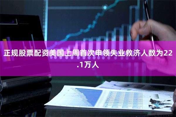 正规股票配资美国上周首次申领失业救济人数为22.1万人