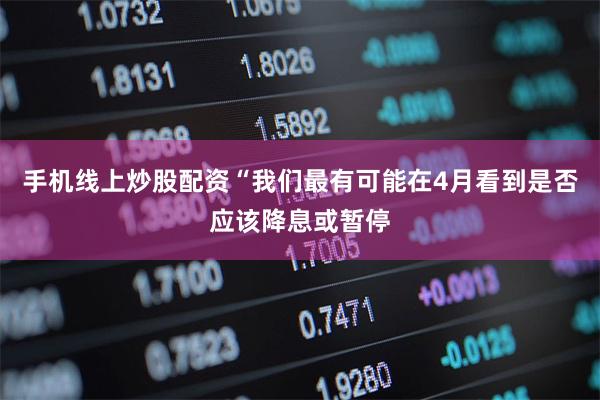 手机线上炒股配资“我们最有可能在4月看到是否应该降息或暂停