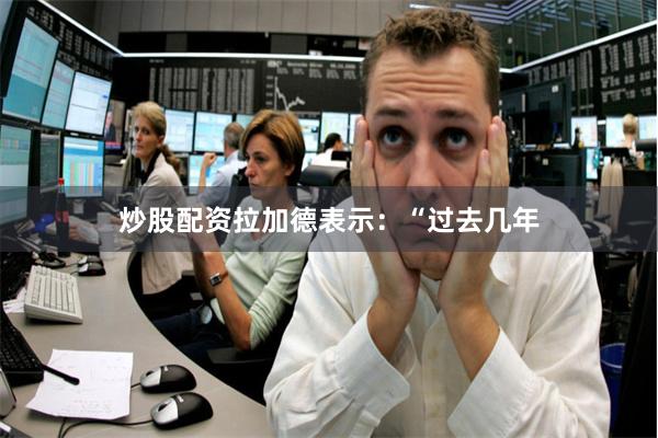 炒股配资　　拉加德表示：“过去几年