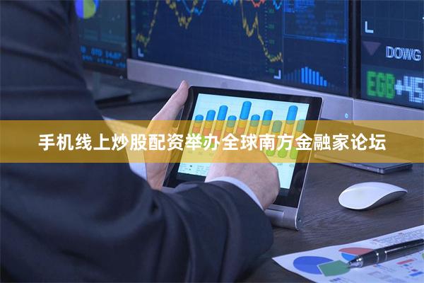 手机线上炒股配资举办全球南方金融家论坛