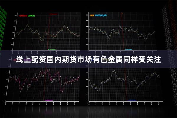 线上配资国内期货市场有色金属同样受关注