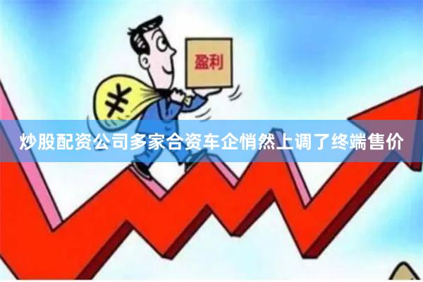 炒股配资公司多家合资车企悄然上调了终端售价