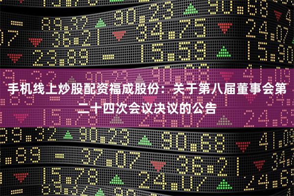 手机线上炒股配资福成股份：关于第八届董事会第二十四次会议决议的公告