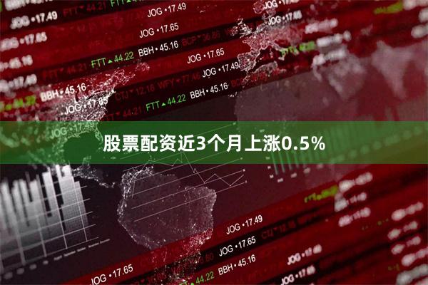 股票配资近3个月上涨0.5%