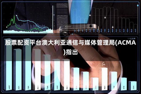 股票配资平台　　澳大利亚通信与媒体管理局(ACMA)指出