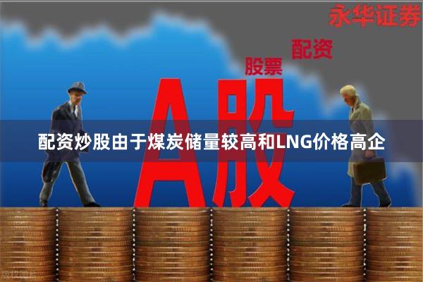 配资炒股由于煤炭储量较高和LNG价格高企