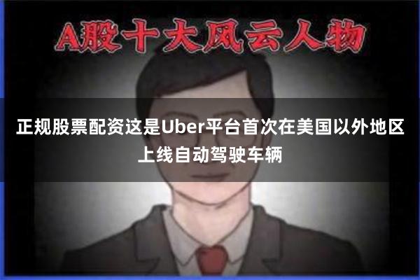 正规股票配资这是Uber平台首次在美国以外地区上线自动驾驶车辆