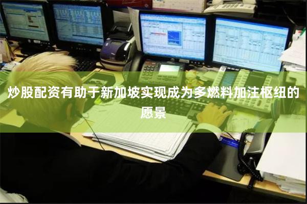 炒股配资有助于新加坡实现成为多燃料加注枢纽的愿景